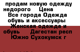 продам новую одежду недорого! › Цена ­ 3 000 - Все города Одежда, обувь и аксессуары » Женская одежда и обувь   . Дагестан респ.,Южно-Сухокумск г.